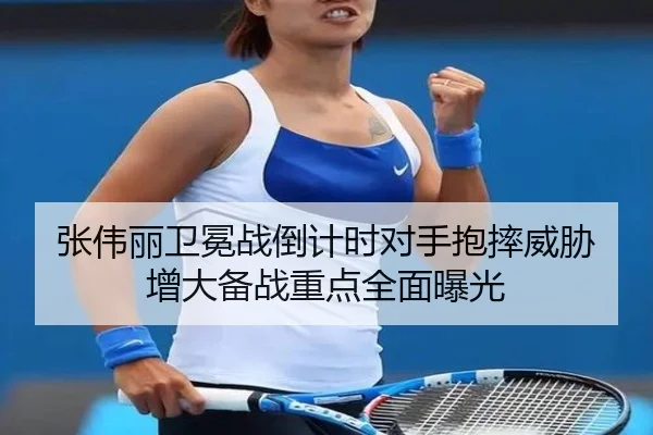 张伟丽卫冕战倒计时对手抱摔威胁增大备战重点全面曝光